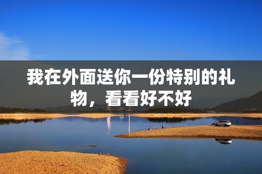 我在外面送你一份特别的礼物，看看好不好