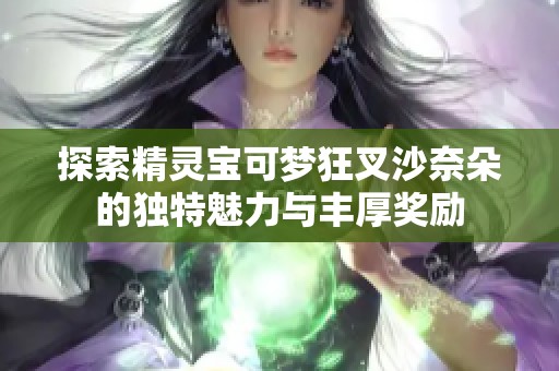 探索精灵宝可梦狂叉沙奈朵的独特魅力与丰厚奖励