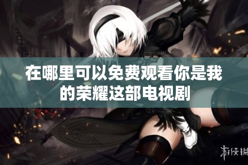在哪里可以免费观看你是我的荣耀这部电视剧
