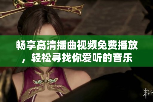 畅享高清插曲视频免费播放，轻松寻找你爱听的音乐