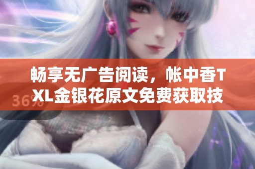 畅享无广告阅读，帐中香TXL金银花原文免费获取技巧分享