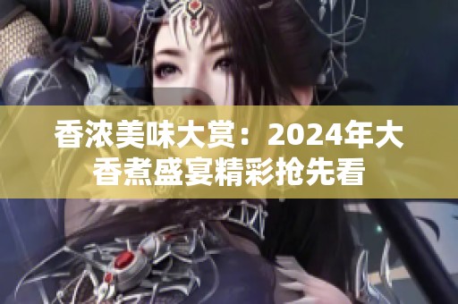 香浓美味大赏：2024年大香煮盛宴精彩抢先看