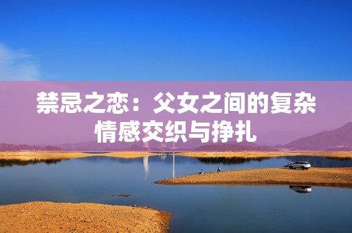 禁忌之恋：父女之间的复杂情感交织与挣扎