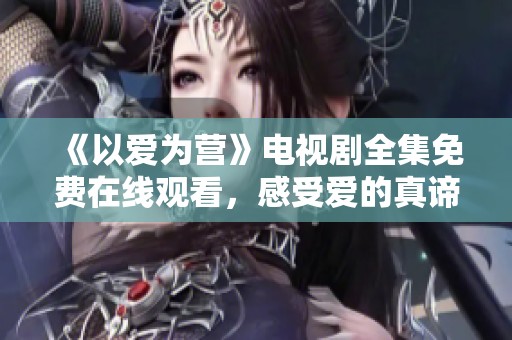 《以爱为营》电视剧全集免费在线观看，感受爱的真谛与温暖