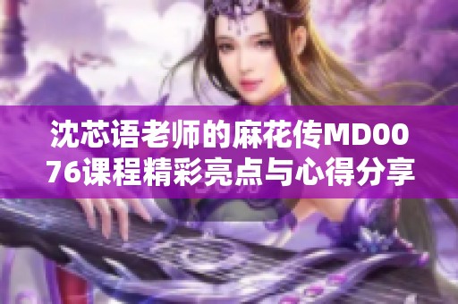 沈芯语老师的麻花传MD0076课程精彩亮点与心得分享