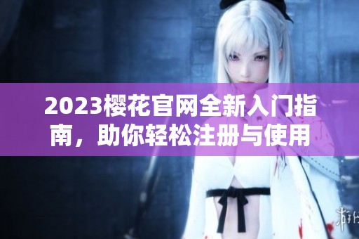 2023樱花官网全新入门指南，助你轻松注册与使用