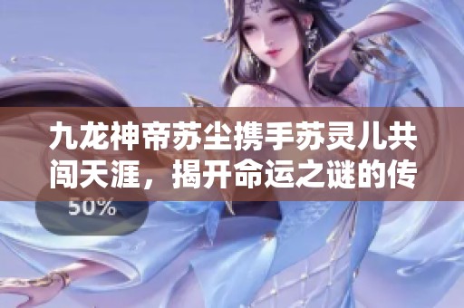 九龙神帝苏尘携手苏灵儿共闯天涯，揭开命运之谜的传奇旅程