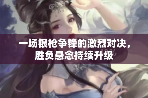 一场银枪争锋的激烈对决，胜负悬念持续升级