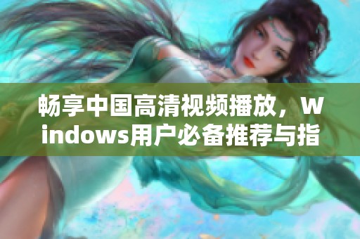 畅享中国高清视频播放，Windows用户必备推荐与指南