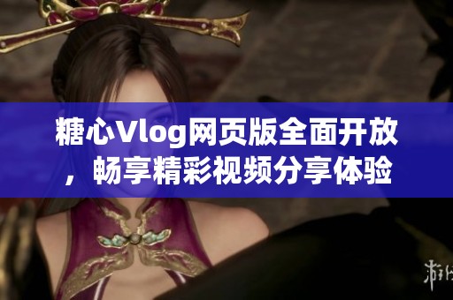 糖心Vlog网页版全面开放，畅享精彩视频分享体验