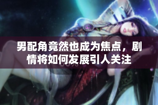 男配角竟然也成为焦点，剧情将如何发展引人关注