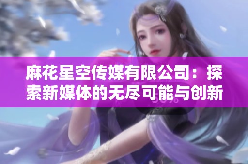 麻花星空传媒有限公司：探索新媒体的无尽可能与创新之路