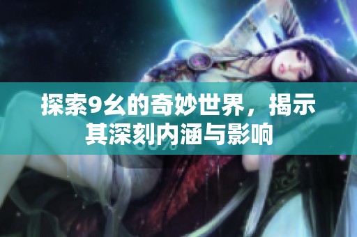 探索9幺的奇妙世界，揭示其深刻内涵与影响