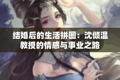 结婚后的生活拼图：沈倾温教授的情感与事业之路