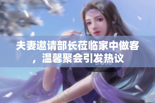 夫妻邀请部长莅临家中做客，温馨聚会引发热议