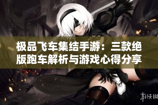 极品飞车集结手游：三款绝版跑车解析与游戏心得分享