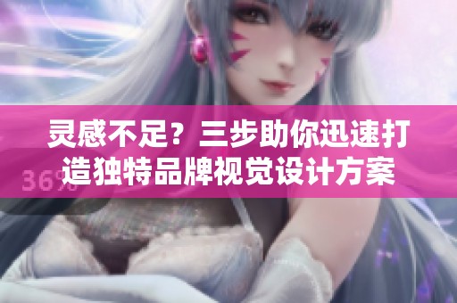 灵感不足？三步助你迅速打造独特品牌视觉设计方案