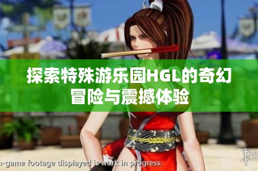 探索特殊游乐园HGL的奇幻冒险与震撼体验
