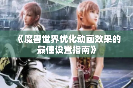 《魔兽世界优化动画效果的最佳设置指南》