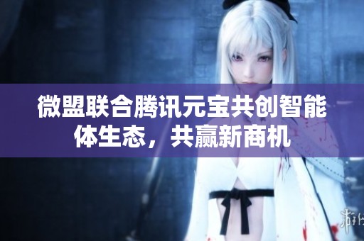 微盟联合腾讯元宝共创智能体生态，共赢新商机