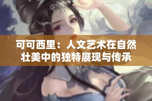 可可西里：人文艺术在自然壮美中的独特展现与传承