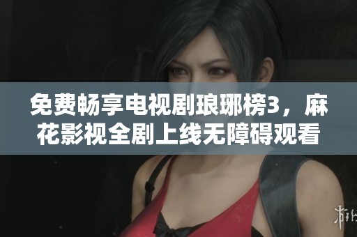 免费畅享电视剧琅琊榜3，麻花影视全剧上线无障碍观看
