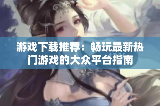 游戏下载推荐：畅玩最新热门游戏的大众平台指南