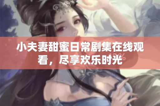 小夫妻甜蜜日常剧集在线观看，尽享欢乐时光