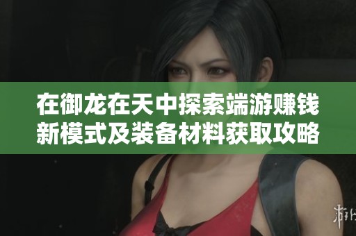 在御龙在天中探索端游赚钱新模式及装备材料获取攻略