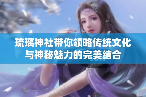 琉璃神社带你领略传统文化与神秘魅力的完美结合
