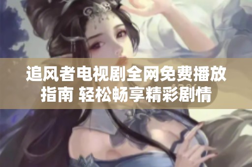 追风者电视剧全网免费播放指南 轻松畅享精彩剧情