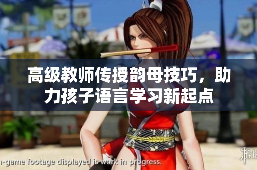 高级教师传授韵母技巧，助力孩子语言学习新起点