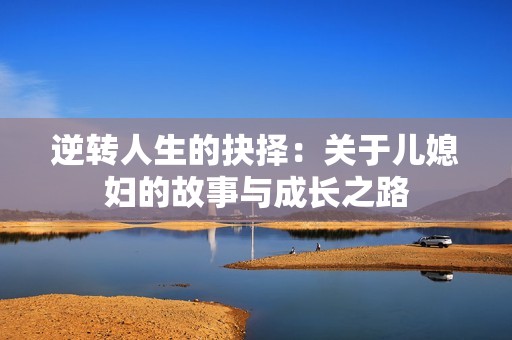 逆转人生的抉择：关于儿媳妇的故事与成长之路