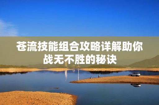苍流技能组合攻略详解助你战无不胜的秘诀