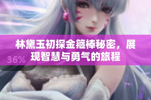 林黛玉初探金箍棒秘密，展现智慧与勇气的旅程