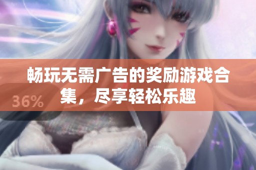 畅玩无需广告的奖励游戏合集，尽享轻松乐趣