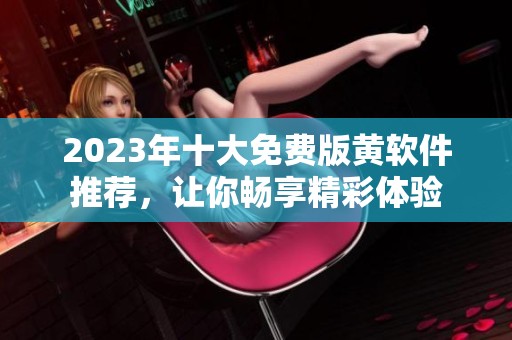 2023年十大免费版黄软件推荐，让你畅享精彩体验