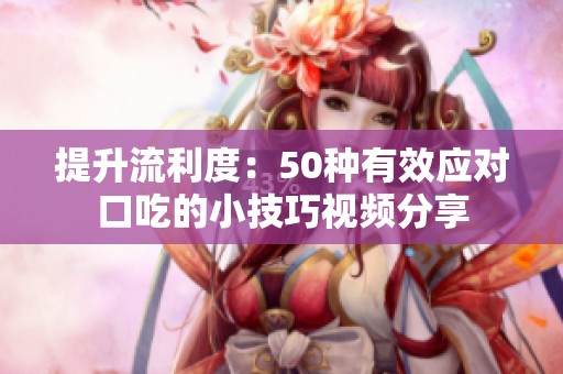 提升流利度：50种有效应对口吃的小技巧视频分享