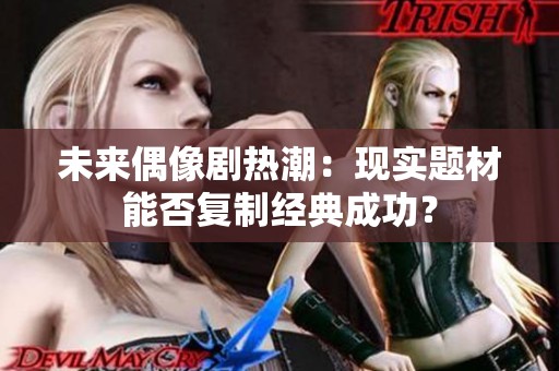 未来偶像剧热潮：现实题材能否复制经典成功？