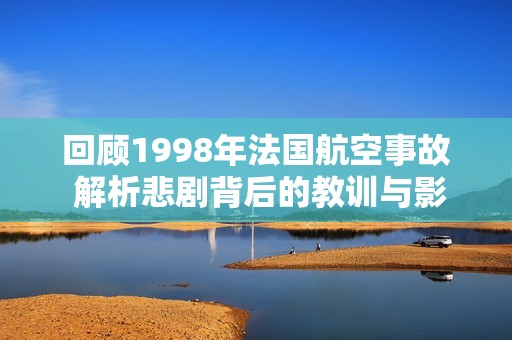 回顾1998年法国航空事故 解析悲剧背后的教训与影响