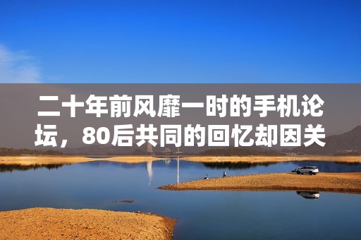 二十年前风靡一时的手机论坛，80后共同的回忆却因关站而遗憾