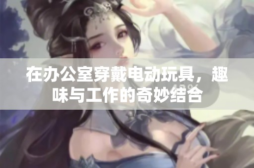 在办公室穿戴电动玩具，趣味与工作的奇妙结合
