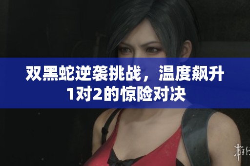 双黑蛇逆袭挑战，温度飙升1对2的惊险对决