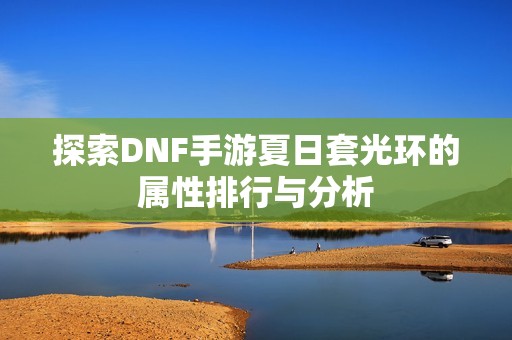 探索DNF手游夏日套光环的属性排行与分析