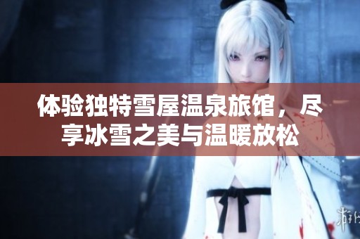体验独特雪屋温泉旅馆，尽享冰雪之美与温暖放松