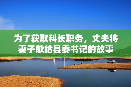 为了获取科长职务，丈夫将妻子献给县委书记的故事