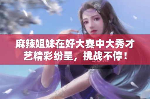 麻辣姐妹在好大赛中大秀才艺精彩纷呈，挑战不停！