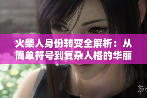 火柴人身份转变全解析：从简单符号到复杂人格的华丽蜕变
