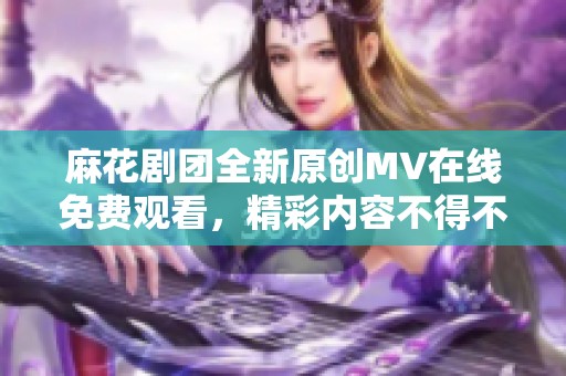 麻花剧团全新原创MV在线免费观看，精彩内容不得不看