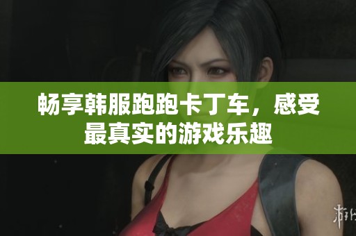 畅享韩服跑跑卡丁车，感受最真实的游戏乐趣